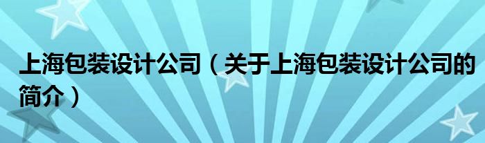 上海包裝設(shè)計(jì)公司（關(guān)于上海包裝設(shè)計(jì)公司的簡介）