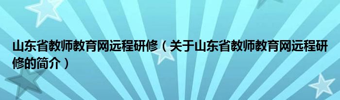 山東省教師教育網遠程研修（關于山東省教師教育網遠程研修的簡介）