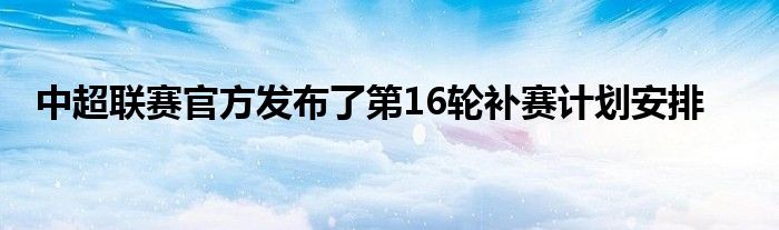 中超聯(lián)賽官方發(fā)布了第16輪補賽計劃安排