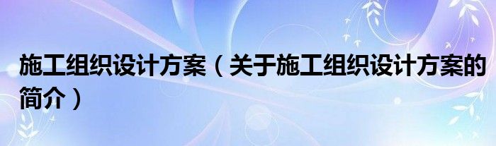 施工組織設計方案（關于施工組織設計方案的簡介）