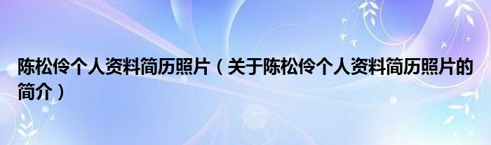 陳松伶?zhèn)€人資料簡歷照片（關(guān)于陳松伶?zhèn)€人資料簡歷照片的簡介）