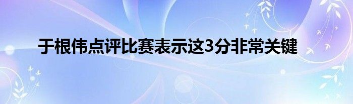 于根偉點(diǎn)評比賽表示這3分非常關(guān)鍵