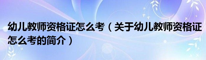 幼兒教師資格證怎么考（關(guān)于幼兒教師資格證怎么考的簡(jiǎn)介）