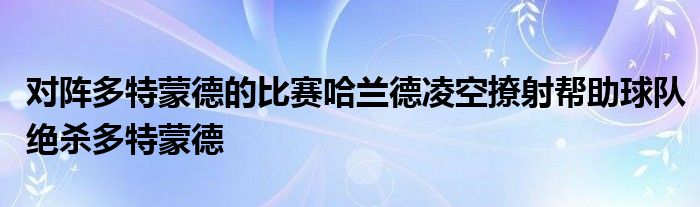 對陣多特蒙德的比賽哈蘭德凌空撩射幫助球隊(duì)絕殺多特蒙德