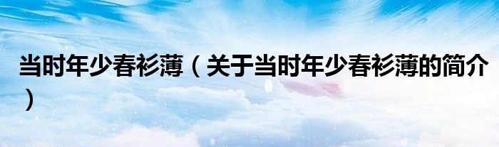 當(dāng)時(shí)年少春衫?。P(guān)于當(dāng)時(shí)年少春衫薄的簡(jiǎn)介）