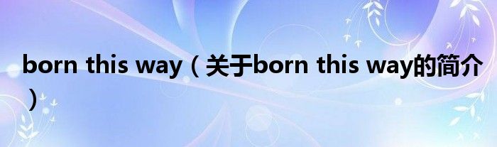 born this way（關(guān)于born this way的簡(jiǎn)介）