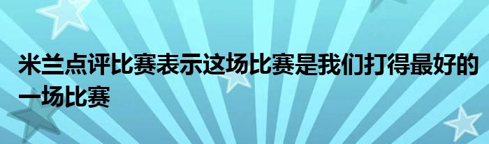 米蘭點(diǎn)評(píng)比賽表示這場(chǎng)比賽是我們打得最好的一場(chǎng)比賽