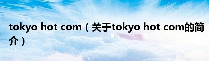 tokyo hot com（關(guān)于tokyo hot com的簡(jiǎn)介）