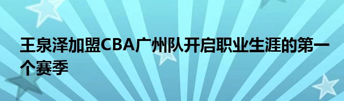 王泉澤加盟CBA廣州隊(duì)開(kāi)啟職業(yè)生涯的第一個(gè)賽季