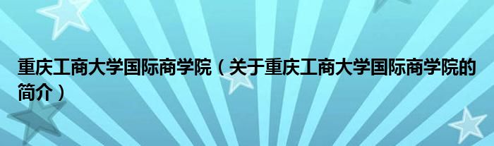 重慶工商大學(xué)國際商學(xué)院（關(guān)于重慶工商大學(xué)國際商學(xué)院的簡介）