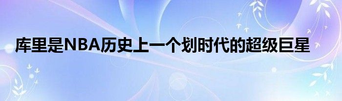 庫里是NBA歷史上一個劃時代的超級巨星