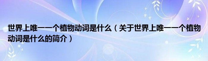 世界上唯一一個植物動詞是什么（關于世界上唯一一個植物動詞是什么的簡介）