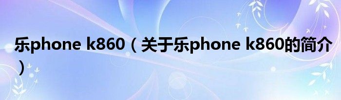 樂phone k860（關于樂phone k860的簡介）