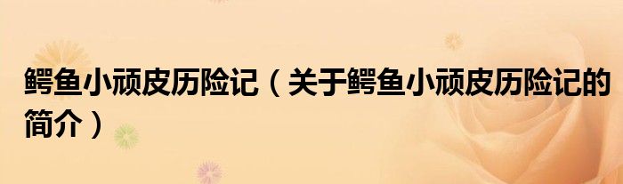 鱷魚(yú)小頑皮歷險(xiǎn)記（關(guān)于鱷魚(yú)小頑皮歷險(xiǎn)記的簡(jiǎn)介）