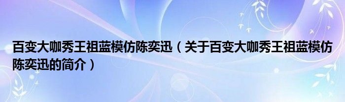 百變大咖秀王祖藍(lán)模仿陳奕迅（關(guān)于百變大咖秀王祖藍(lán)模仿陳奕迅的簡(jiǎn)介）