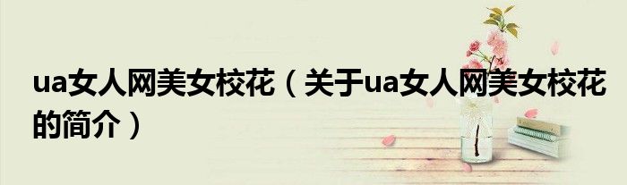 ua女人網(wǎng)美女校花（關(guān)于ua女人網(wǎng)美女?；ǖ暮?jiǎn)介）