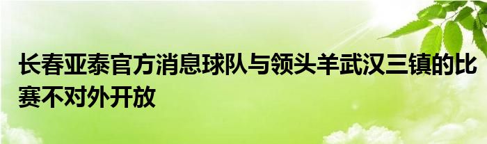 長春亞泰官方消息球隊(duì)與領(lǐng)頭羊武漢三鎮(zhèn)的比賽不對外開放