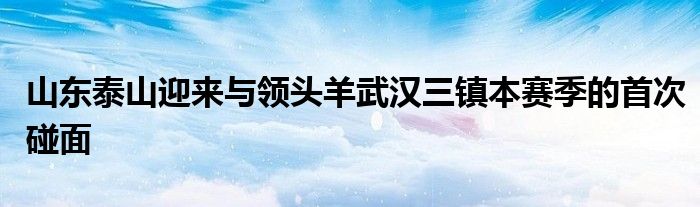 山東泰山迎來與領(lǐng)頭羊武漢三鎮(zhèn)本賽季的首次碰面