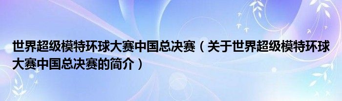 世界超級(jí)模特環(huán)球大賽中國(guó)總決賽（關(guān)于世界超級(jí)模特環(huán)球大賽中國(guó)總決賽的簡(jiǎn)介）