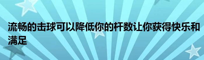 流暢的擊球可以降低你的桿數讓你獲得快樂和滿足