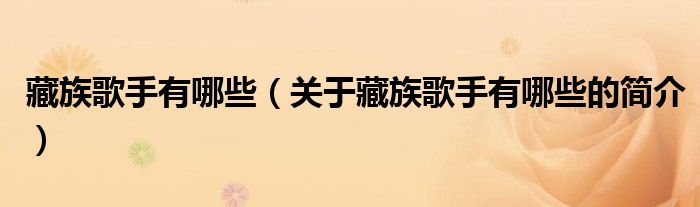 藏族歌手有哪些（關(guān)于藏族歌手有哪些的簡介）