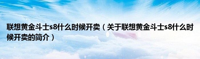 聯想黃金斗士s8什么時候開賣（關于聯想黃金斗士s8什么時候開賣的簡介）