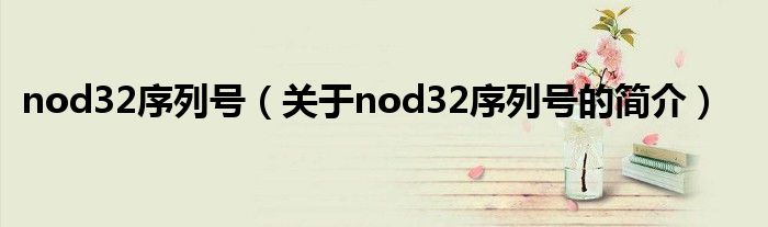 nod32序列號(hào)（關(guān)于nod32序列號(hào)的簡(jiǎn)介）