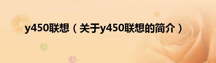 y450聯(lián)想（關(guān)于y450聯(lián)想的簡(jiǎn)介）