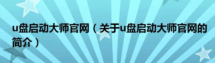 u盤啟動大師官網(wǎng)（關于u盤啟動大師官網(wǎng)的簡介）