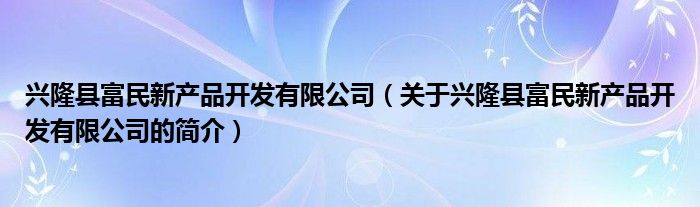 興隆縣富民新產(chǎn)品開發(fā)有限公司（關于興隆縣富民新產(chǎn)品開發(fā)有限公司的簡介）