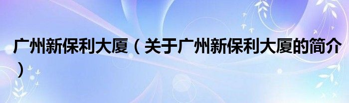 廣州新保利大廈（關(guān)于廣州新保利大廈的簡介）