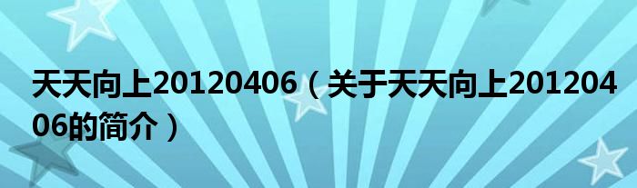 天天向上20120406（關于天天向上20120406的簡介）