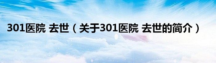 301醫(yī)院 去世（關(guān)于301醫(yī)院 去世的簡介）