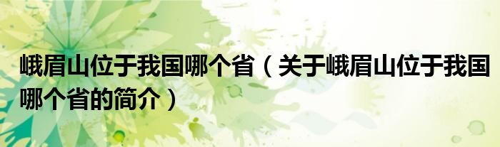 峨眉山位于我國(guó)哪個(gè)?。P(guān)于峨眉山位于我國(guó)哪個(gè)省的簡(jiǎn)介）