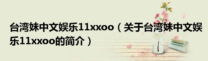 臺灣妹中文娛樂11xxoo（關(guān)于臺灣妹中文娛樂11xxoo的簡介）