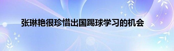 張琳艷很珍惜出國踢球?qū)W習(xí)的機(jī)會