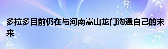 多拉多目前仍在與河南嵩山龍門溝通自己的未來(lái)