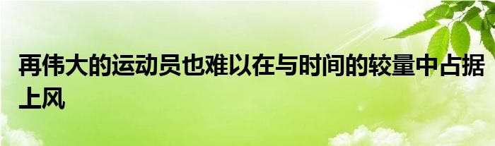 再偉大的運(yùn)動員也難以在與時間的較量中占據(jù)上風(fēng)