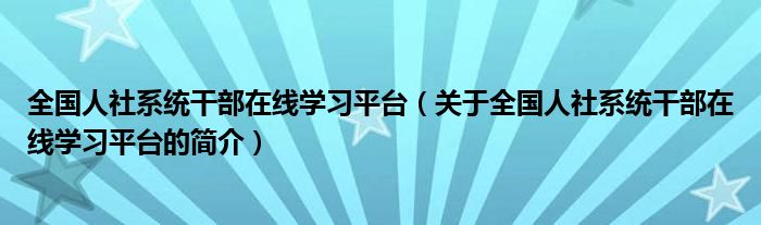 全國人社系統(tǒng)干部在線學(xué)習(xí)平臺(tái)（關(guān)于全國人社系統(tǒng)干部在線學(xué)習(xí)平臺(tái)的簡介）