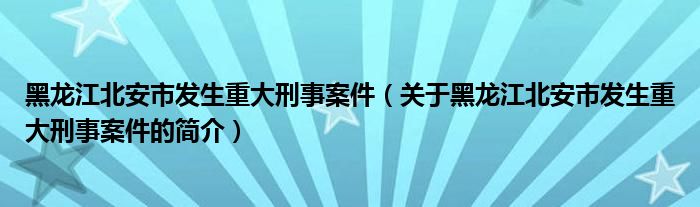 黑龍江北安市發(fā)生重大刑事案件（關于黑龍江北安市發(fā)生重大刑事案件的簡介）