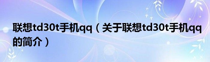 聯(lián)想td30t手機qq（關于聯(lián)想td30t手機qq的簡介）