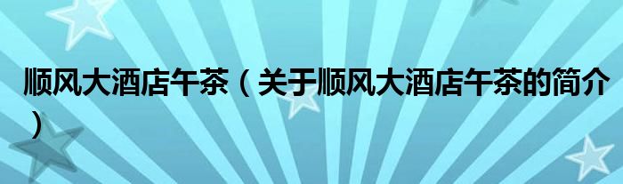 順風(fēng)大酒店午茶（關(guān)于順風(fēng)大酒店午茶的簡介）