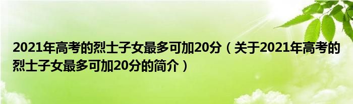 2021年高考的烈士子女最多可加20分（關于2021年高考的烈士子女最多可加20分的簡介）