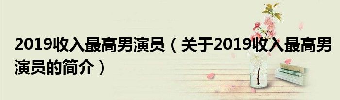 2019收入最高男演員（關(guān)于2019收入最高男演員的簡介）