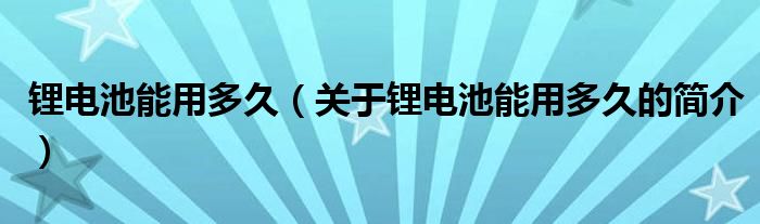 鋰電池能用多久（關(guān)于鋰電池能用多久的簡介）