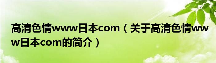 高清色情www日本com（關(guān)于高清色情www日本com的簡(jiǎn)介）