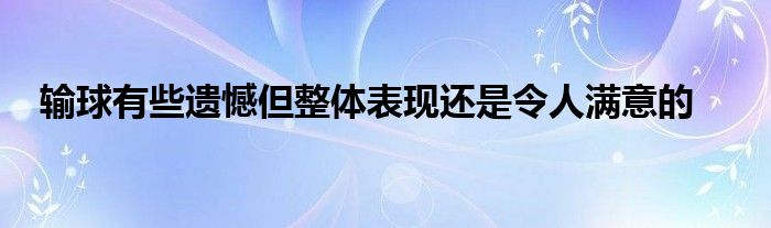 輸球有些遺憾但整體表現(xiàn)還是令人滿(mǎn)意的