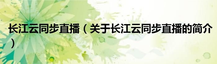 長(zhǎng)江云同步直播（關(guān)于長(zhǎng)江云同步直播的簡(jiǎn)介）