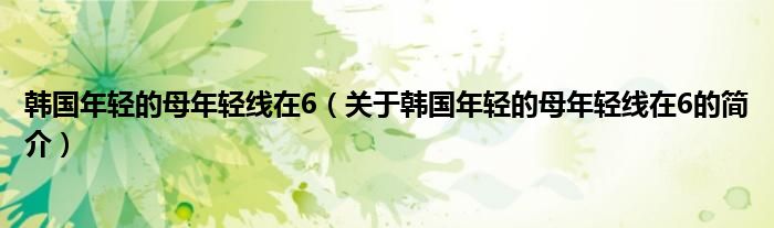 韓國(guó)年輕的母年輕線(xiàn)在6（關(guān)于韓國(guó)年輕的母年輕線(xiàn)在6的簡(jiǎn)介）