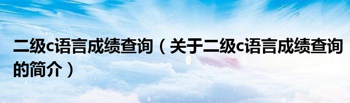 二級(jí)c語(yǔ)言成績(jī)查詢（關(guān)于二級(jí)c語(yǔ)言成績(jī)查詢的簡(jiǎn)介）